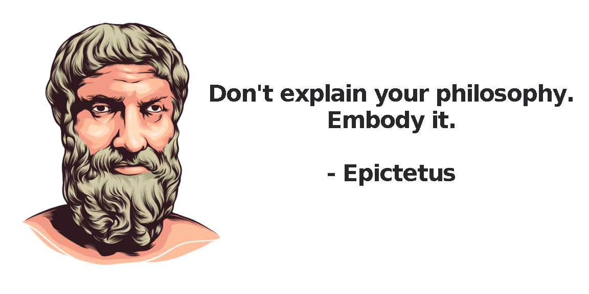 Epictetus quote "don't explain your philosophy, embody it"